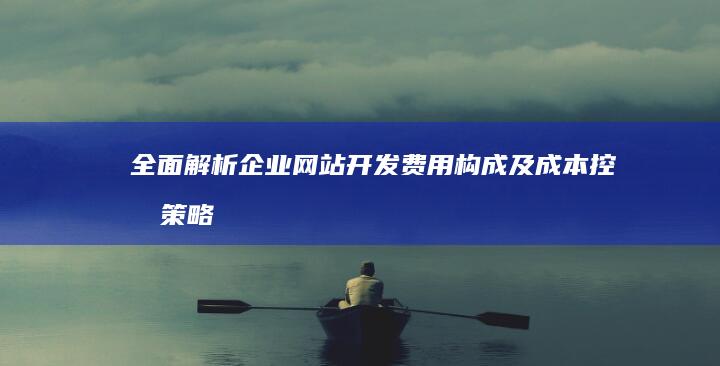 全面解析：企业网站开发费用构成及成本控制策略