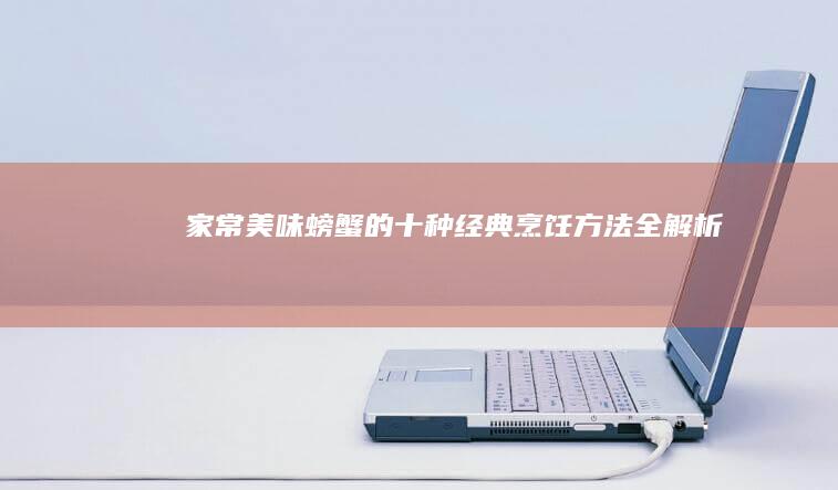 家常美味：螃蟹的十种经典烹饪方法全解析